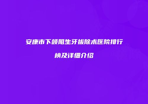 安康市下颌阻生牙拔除术医院排行榜及详细介绍