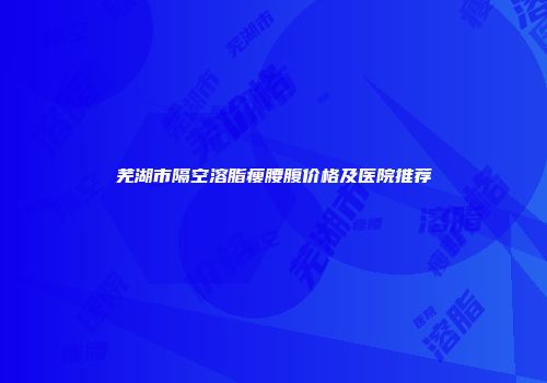 芜湖市隔空溶脂瘦腰腹价格及医院推荐