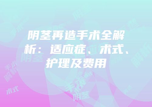 阴茎再造手术全解析：适应症、术式、护理及费用