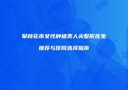 攀枝花市女性种植美人尖整形医生推荐与医院选择指南