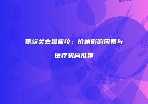 嘉峪关去鼻背纹：价格影响因素与医疗机构推荐