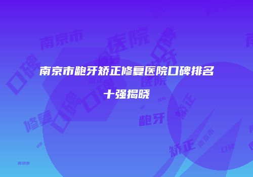 南京市龅牙矫正修复医院口碑排名十强揭晓