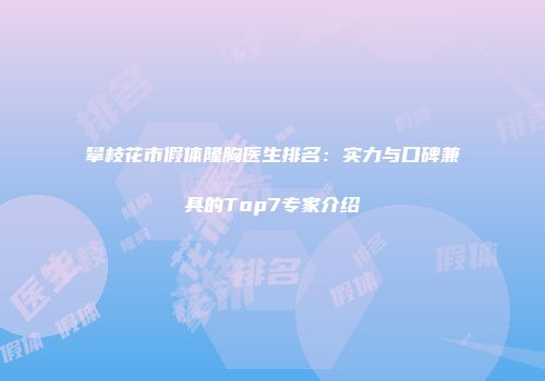 攀枝花市假体隆胸医生排名：实力与口碑兼具的Top7专家介绍