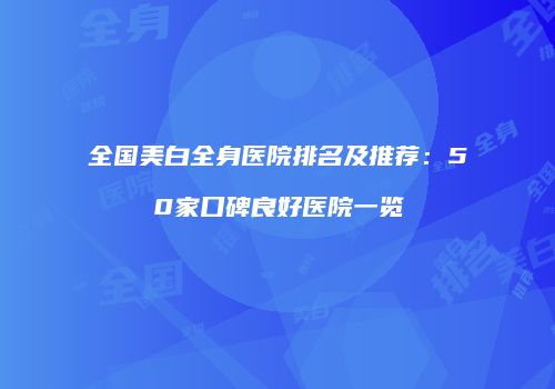 全国美白全身医院排名及推荐：50家口碑良好医院一览