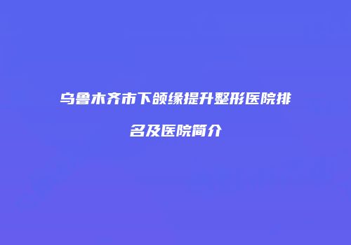 乌鲁木齐市下颌缘提升整形医院排名及医院简介