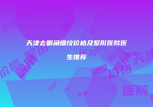 天津去眼角细纹价格及整形医院医生推荐