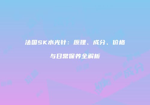 法国SK水光针：原理、成分、价格与日常保养全解析