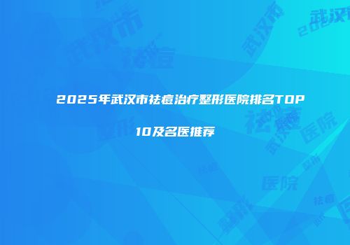 2025年武汉市祛痘治疗整形医院排名TOP10及名医推荐