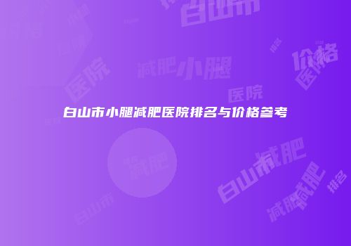 白山市小腿减肥医院排名与价格参考