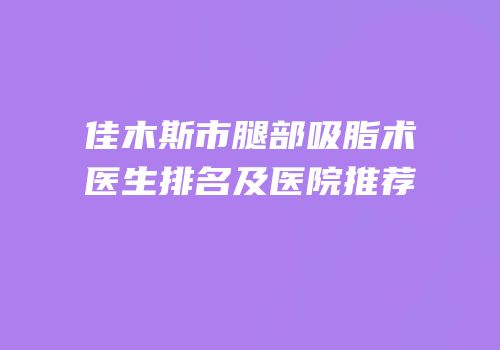 佳木斯市腿部吸脂术医生排名及医院推荐
