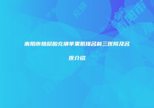 南阳市玻尿酸充填苹果肌排名前三医院及名医介绍