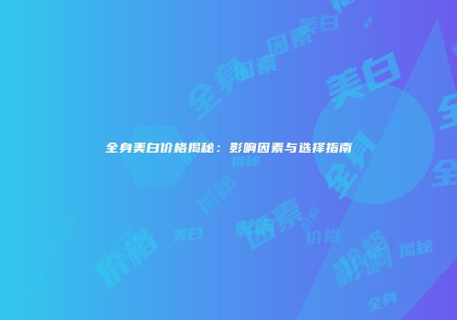 全身美白价格揭秘：影响因素与选择指南