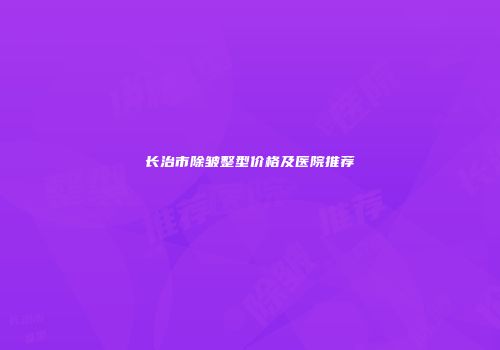 长治市除皱整型价格及医院推荐