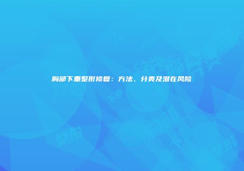 胸部下垂整形修复：方法、分类及潜在风险