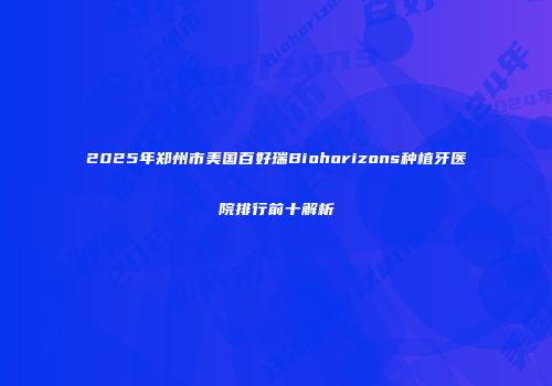 2025年郑州市美国百好瑞Biohorizons种植牙医院排行前十解析
