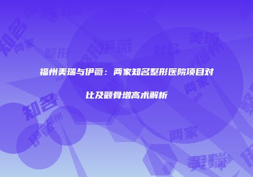福州美瑞与伊薇：两家知名整形医院项目对比及颧骨增高术解析