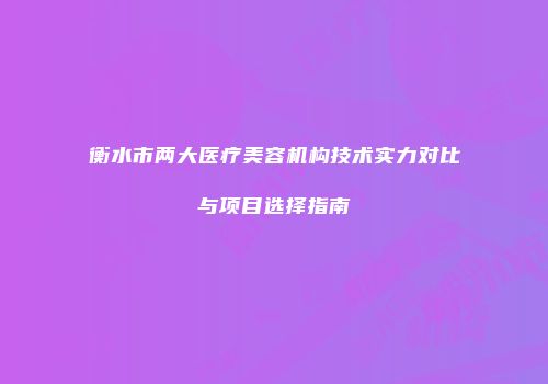 衡水市两大医疗美容机构技术实力对比与项目选择指南