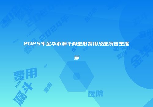 2025年金华市漏斗胸整形费用及医院医生推荐