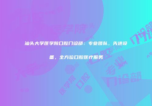 汕头大学医学院口腔门诊部：专业团队，先进设备，全方位口腔医疗服务