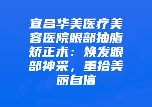 宜昌华美医疗美容医院眼部抽脂矫正术：焕发眼部神采，重拾美丽自信