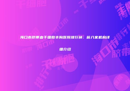海口市脐带血干细胞丰胸医院排行榜：前八家机构详细介绍