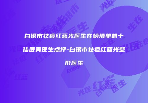 白银市祛痘红蓝光医生在榜清单前十佳医美医生点评-白银市祛痘红蓝光整形医生