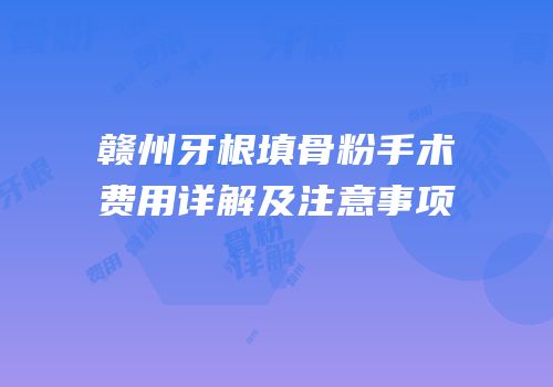赣州牙根填骨粉手术费用详解及注意事项
