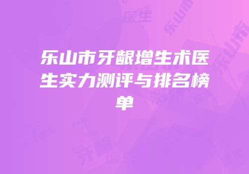 乐山市牙龈增生术医生实力测评与排名榜单