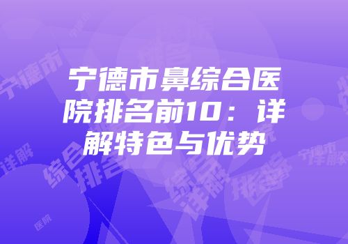 宁德市鼻综合医院排名前10：详解特色与优势