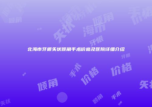 北海市牙根矢状倾角手术价格及医院详细介绍