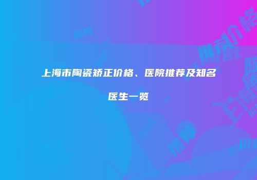 上海市陶瓷矫正价格、医院推荐及知名医生一览