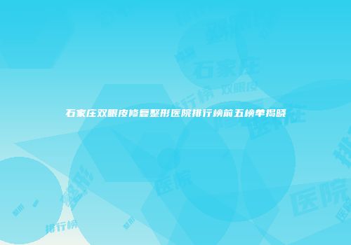 石家庄双眼皮修复整形医院排行榜前五榜单揭晓