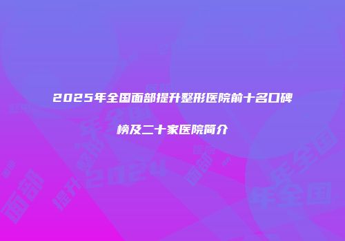 2025年全国面部提升整形医院前十名口碑榜及二十家医院简介