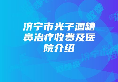 济宁市光子酒糟鼻治疗收费及医院介绍