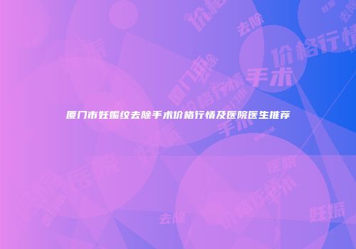 厦门市妊娠纹去除手术价格行情及医院医生推荐
