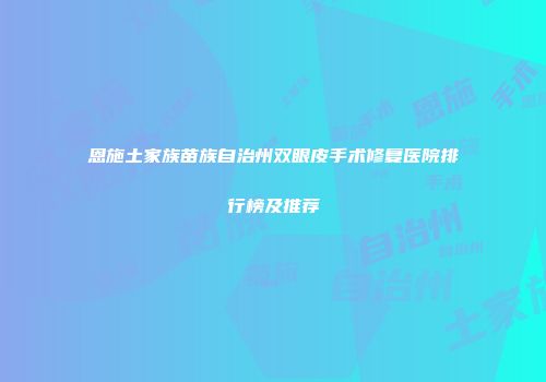 恩施土家族苗族自治州双眼皮手术修复医院排行榜及推荐
