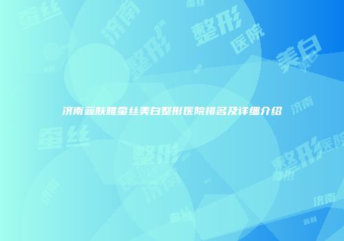 济南蕊肤雅蚕丝美白整形医院排名及详细介绍