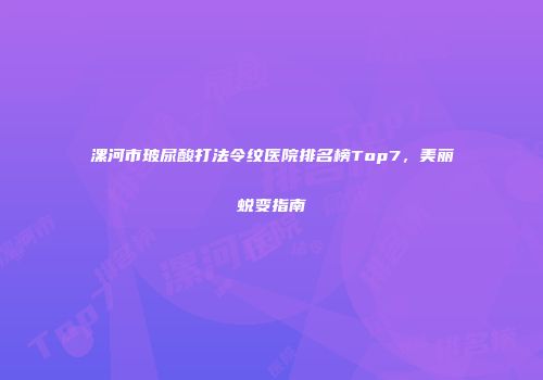 漯河市玻尿酸打法令纹医院排名榜Top7，美丽蜕变指南