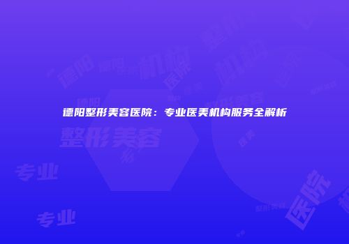 德阳整形美容医院：专业医美机构服务全解析