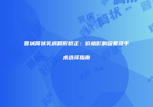 晋城筒状乳房畸形矫正：价格影响因素及手术选择指南