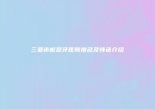 三亚市桩冠牙医院排名及特色介绍