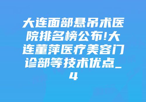 大连面部悬吊术医院排名榜公布!大连董萍医疗美容门诊部等技术优点_4