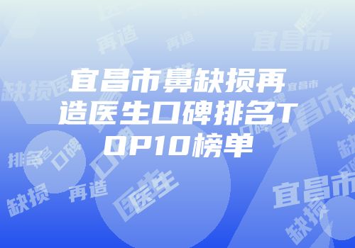 宜昌市鼻缺损再造医生口碑排名TOP10榜单