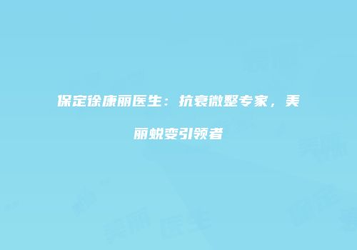 保定徐康丽医生：抗衰微整专家，美丽蜕变引领者