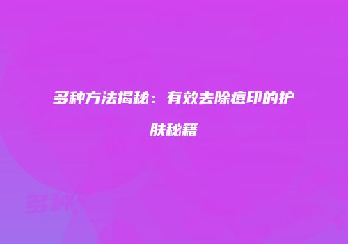 多种方法揭秘：有效去除痘印的护肤秘籍