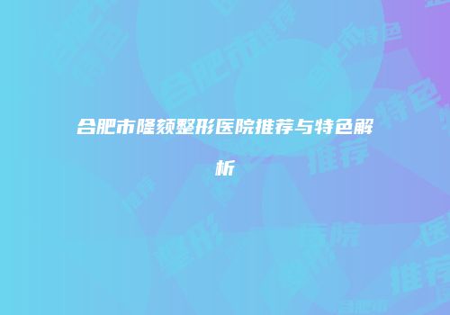 合肥市隆颏整形医院推荐与特色解析