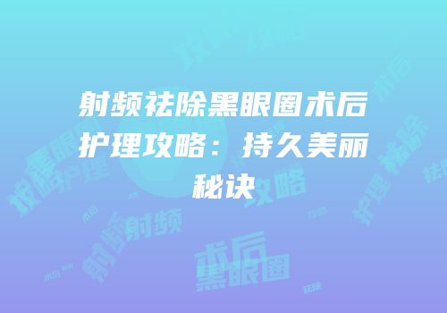 射频祛除黑眼圈术后护理攻略：持久美丽秘诀