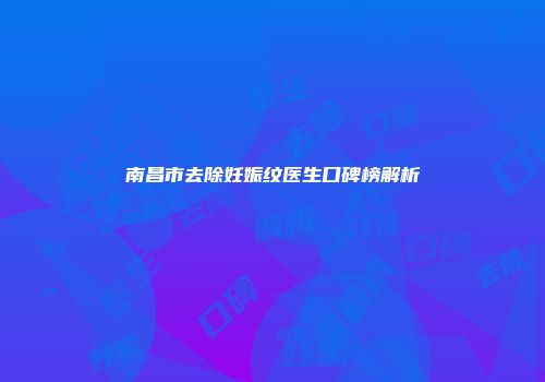 南昌市去除妊娠纹医生口碑榜解析
