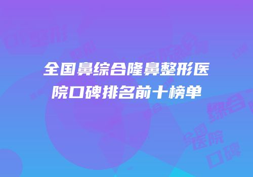 全国鼻综合隆鼻整形医院口碑排名前十榜单