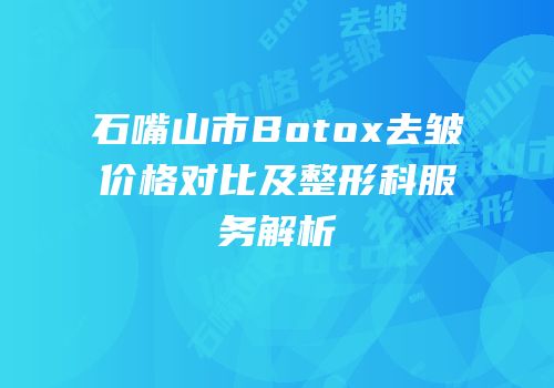 石嘴山市Botox去皱价格对比及整形科服务解析